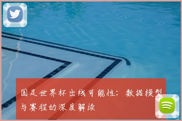 国足世界杯出线可能性:数据模型与赛程的深度解读