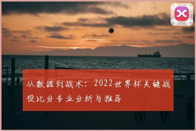 从数据到战术:2022世界杯关键战役比分专业分析与推荐