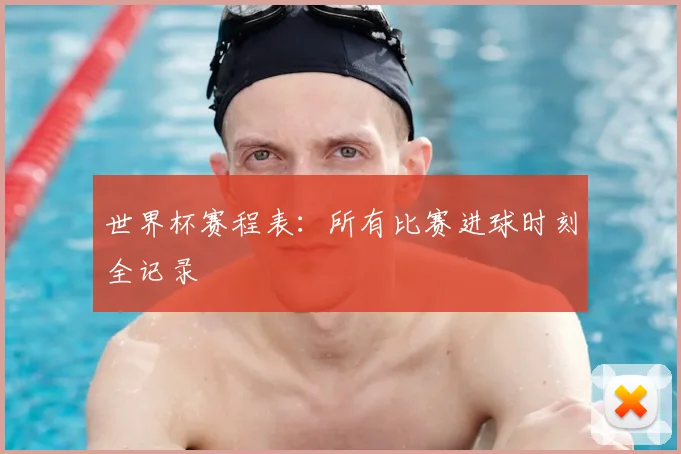世界杯赛程表:所有比赛进球时刻全记录