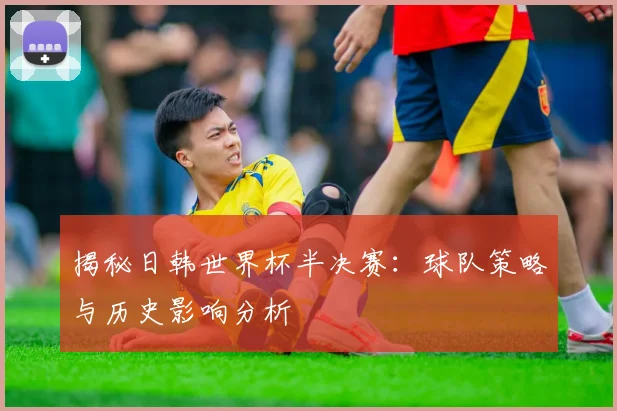 揭秘日韩世界杯半决赛:球队策略与历史影响分析