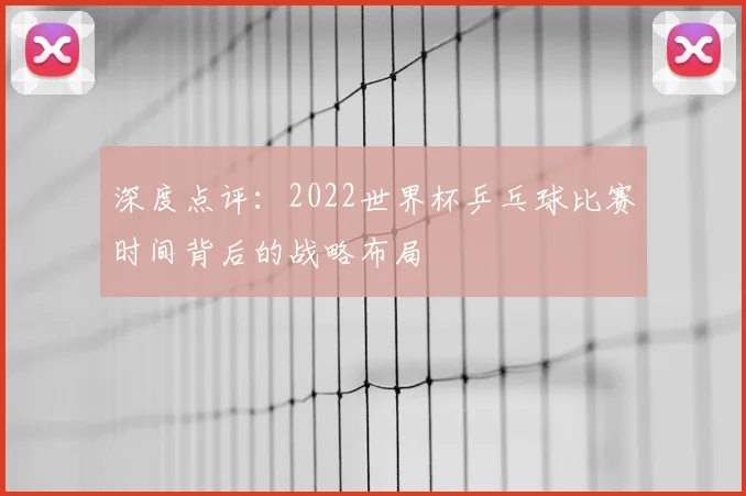 深度点评:2022世界杯乒乓球比赛时间背后的战略布局