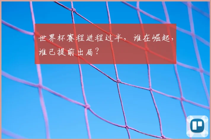 世界杯赛程进程过半,谁在崛起,谁已提前出局?