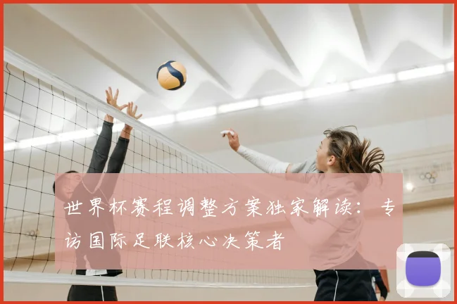 世界杯赛程调整方案独家解读:专访国际足联核心决策者