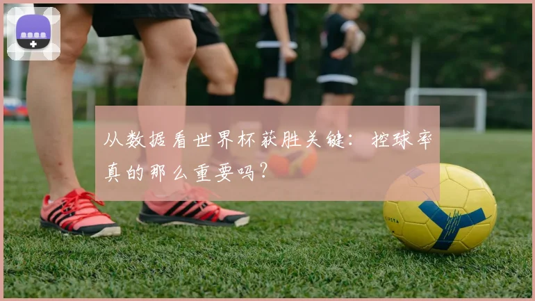从数据看世界杯获胜关键：控球率真的那么重要吗？