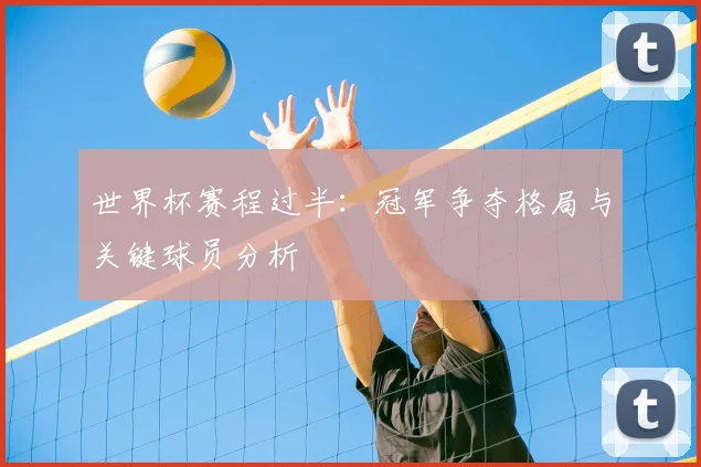 世界杯赛程过半:冠军争夺格局与关键球员分析