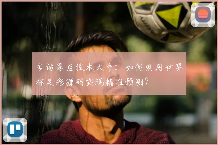 专访幕后技术大牛:如何利用世界杯足彩源码实现精准预测?