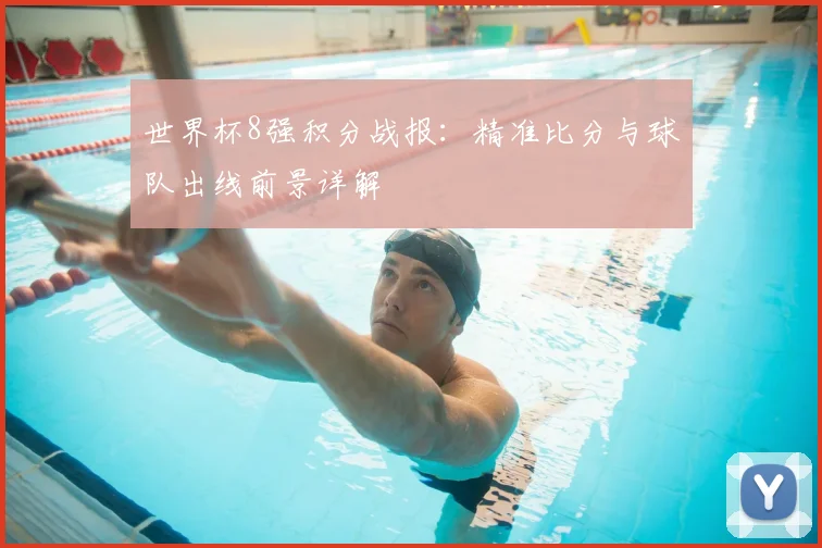世界杯8强积分战报:精准比分与球队出线前景详解