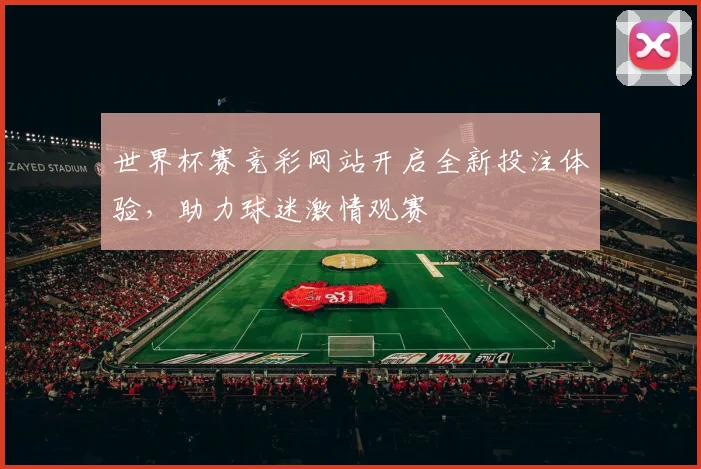 世界杯赛竞彩网站开启全新投注体验,助力球迷激情观赛