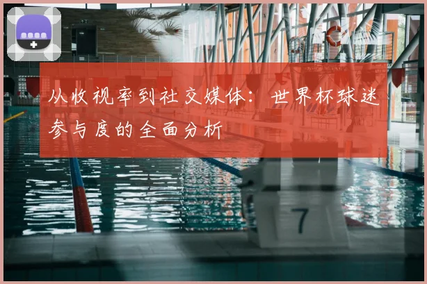 从收视率到社交媒体:世界杯球迷参与度的全面分析