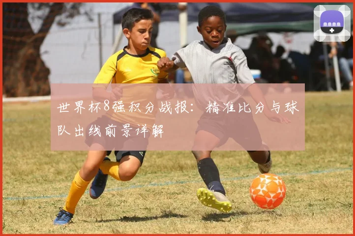 世界杯8强积分战报：精准比分与球队出线前景详解