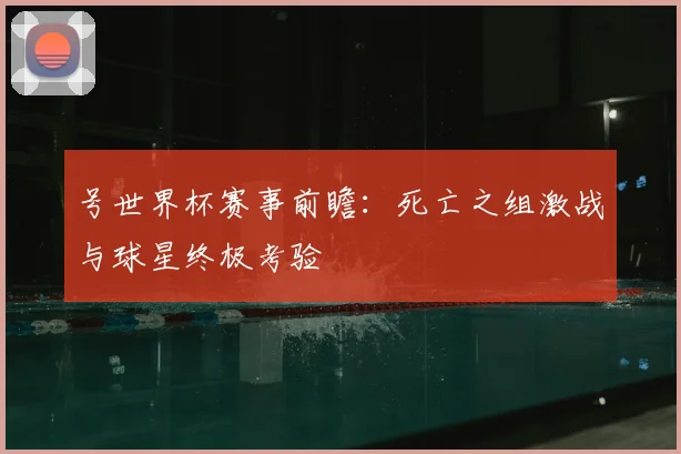 号世界杯赛事前瞻：死亡之组激战与球星终极考验