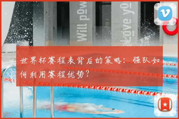 世界杯赛程表背后的策略:强队如何利用赛程优势?