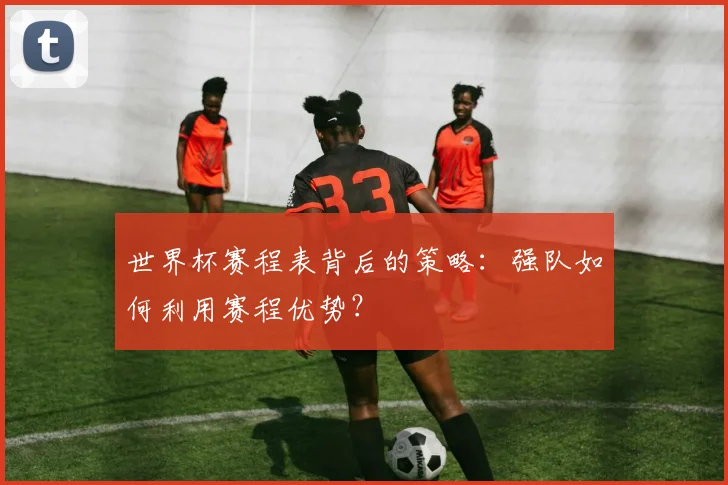 世界杯赛程表背后的策略：强队如何利用赛程优势？