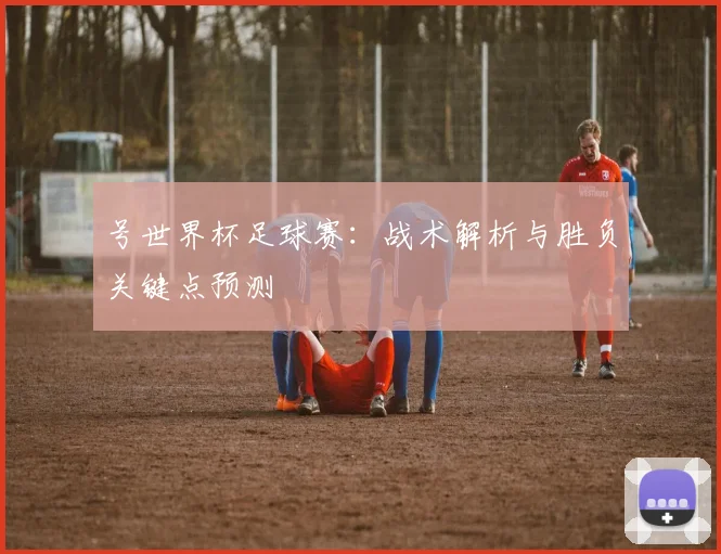 号世界杯足球赛:战术解析与胜负关键点预测