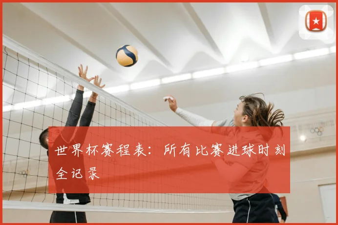 世界杯赛程表:所有比赛进球时刻全记录