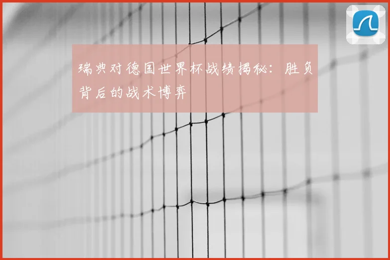 瑞典对德国世界杯战绩揭秘:胜负背后的战术博弈