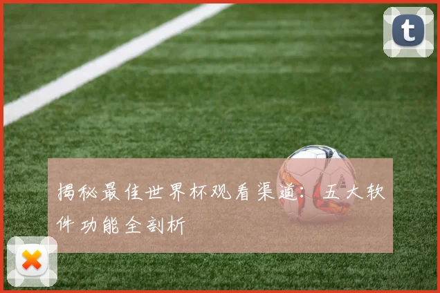 揭秘最佳世界杯观看渠道:五大软件功能全剖析