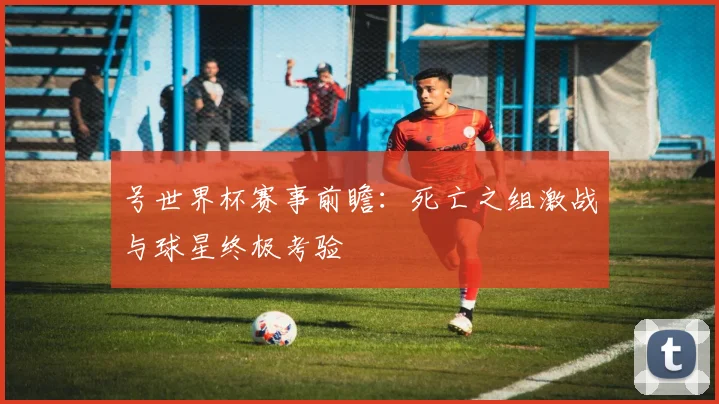 号世界杯赛事前瞻:死亡之组激战与球星终极考验