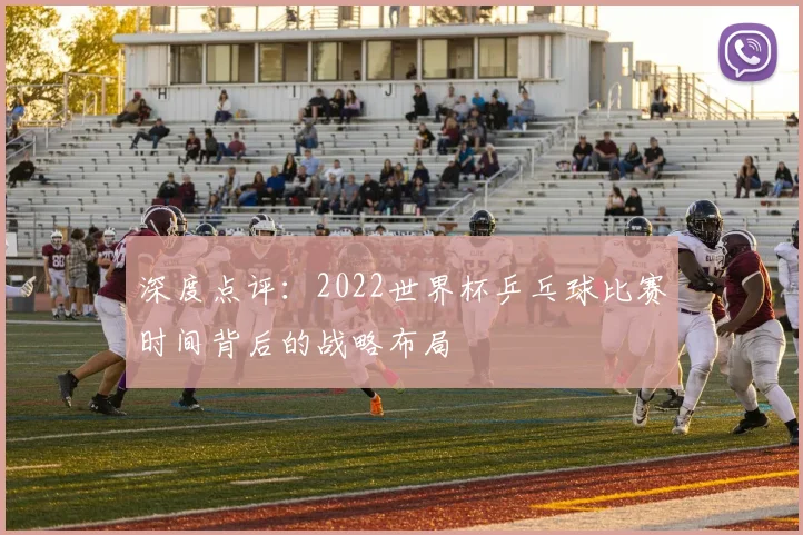 深度点评:2022世界杯乒乓球比赛时间背后的战略布局