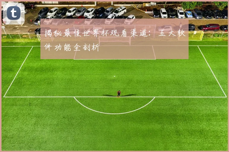 揭秘最佳世界杯观看渠道：五大软件功能全剖析